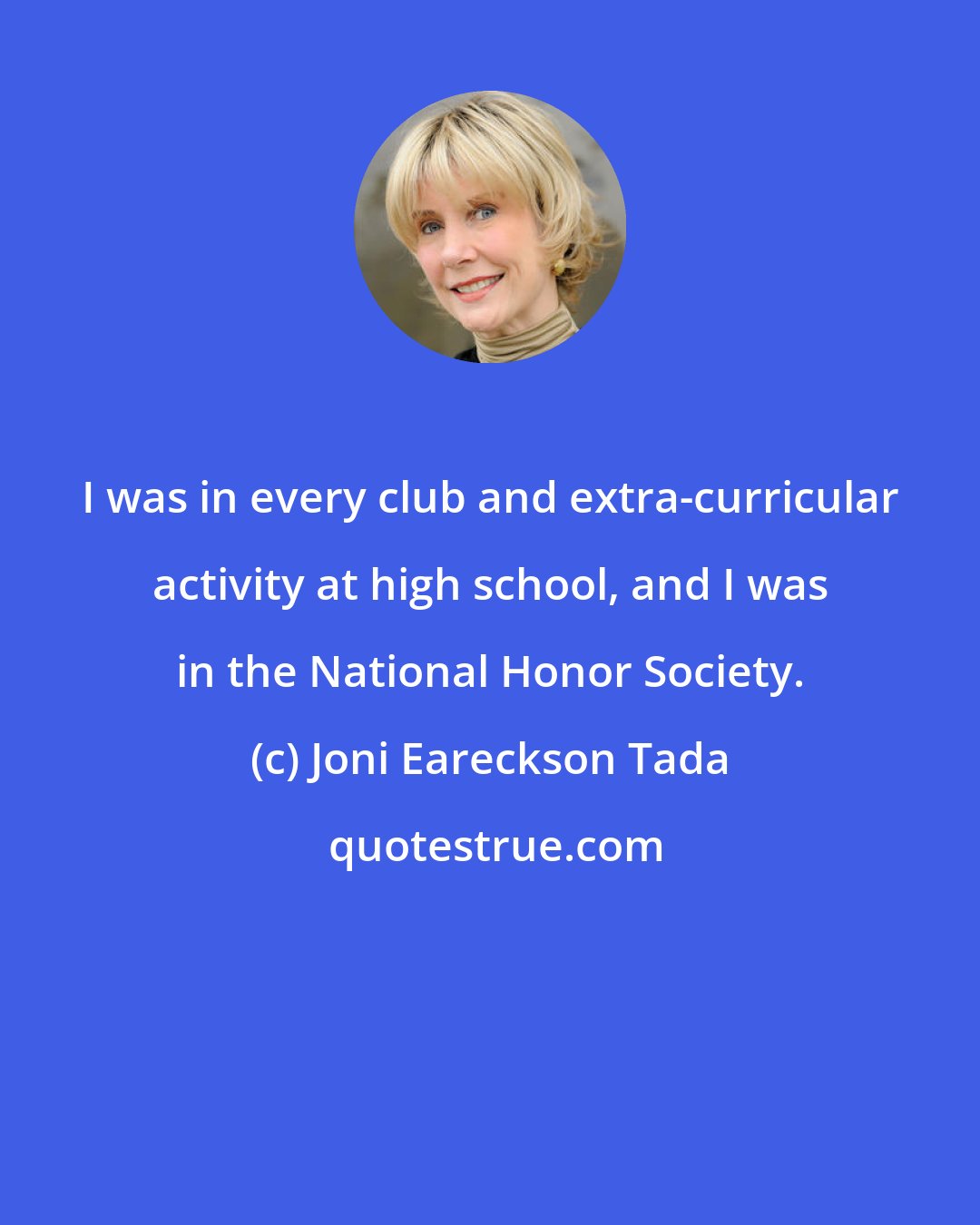 Joni Eareckson Tada: I was in every club and extra-curricular activity at high school, and I was in the National Honor Society.