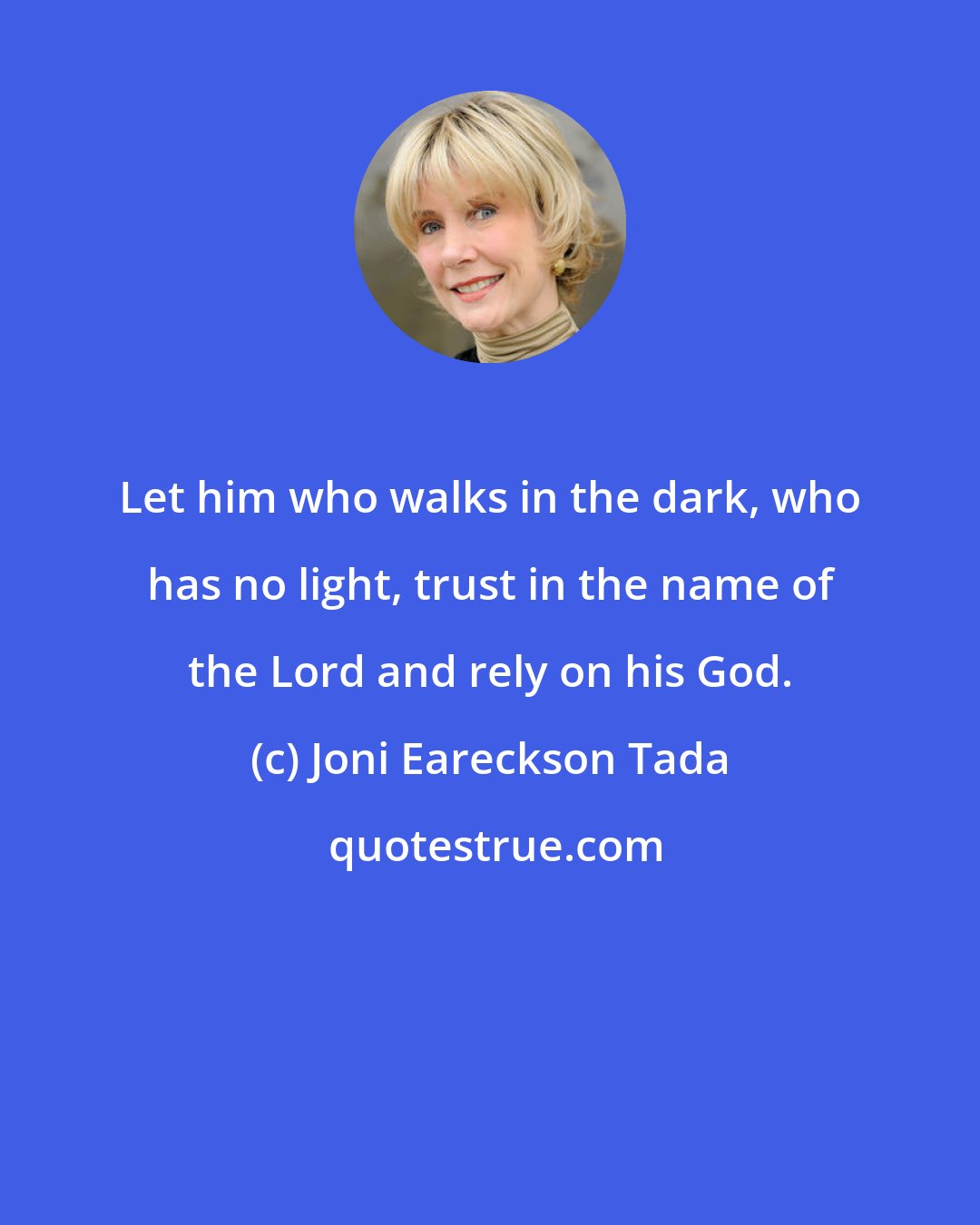 Joni Eareckson Tada: Let him who walks in the dark, who has no light, trust in the name of the Lord and rely on his God.