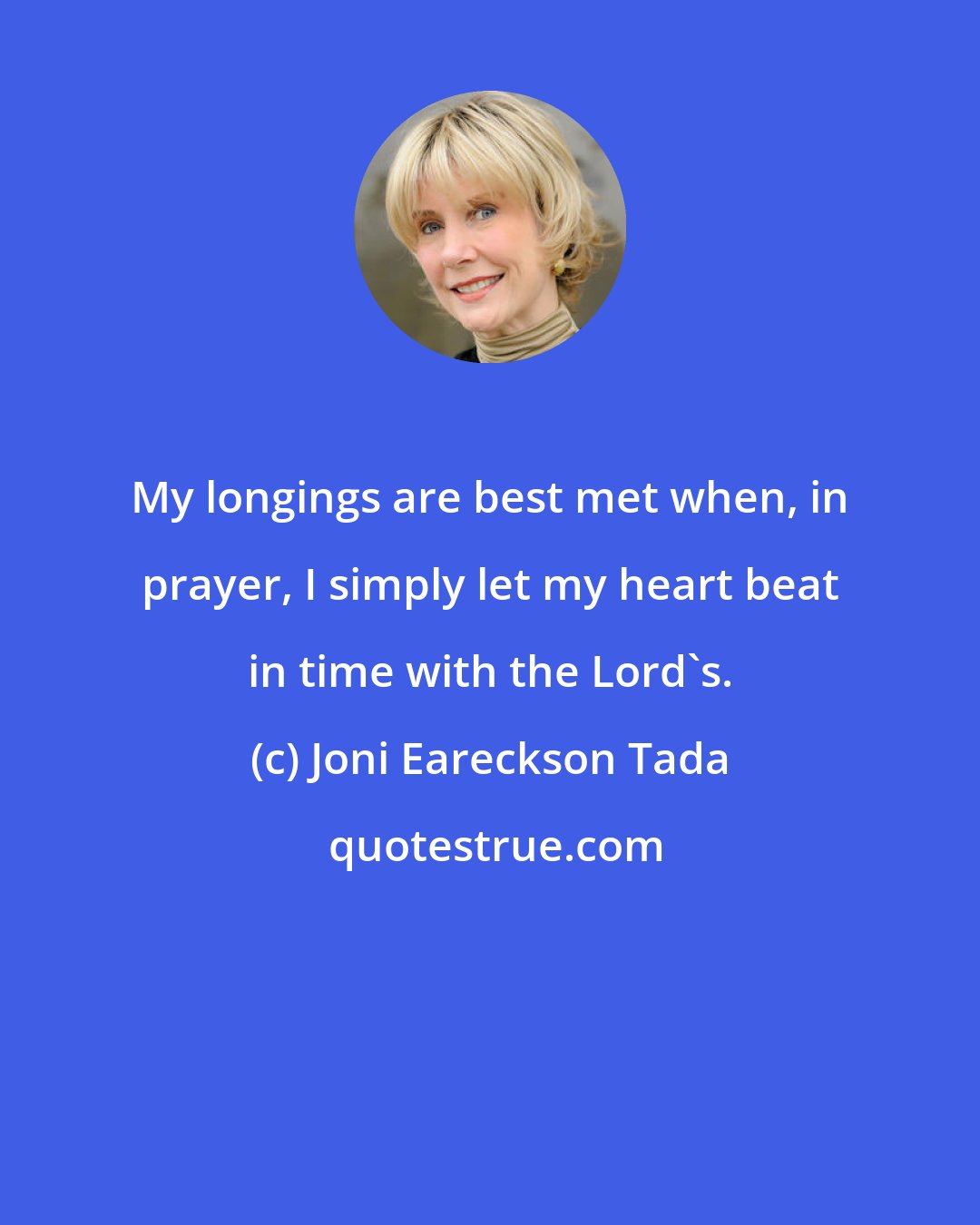 Joni Eareckson Tada: My longings are best met when, in prayer, I simply let my heart beat in time with the Lord's.