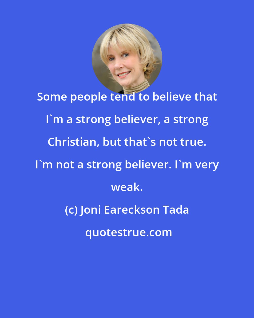 Joni Eareckson Tada: Some people tend to believe that I'm a strong believer, a strong Christian, but that's not true. I'm not a strong believer. I'm very weak.