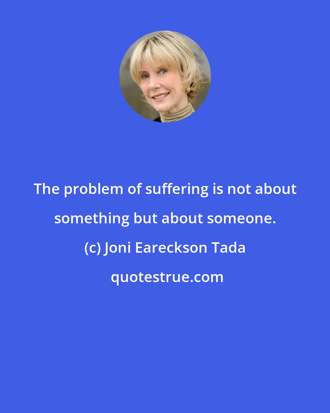 Joni Eareckson Tada: The problem of suffering is not about something but about someone.