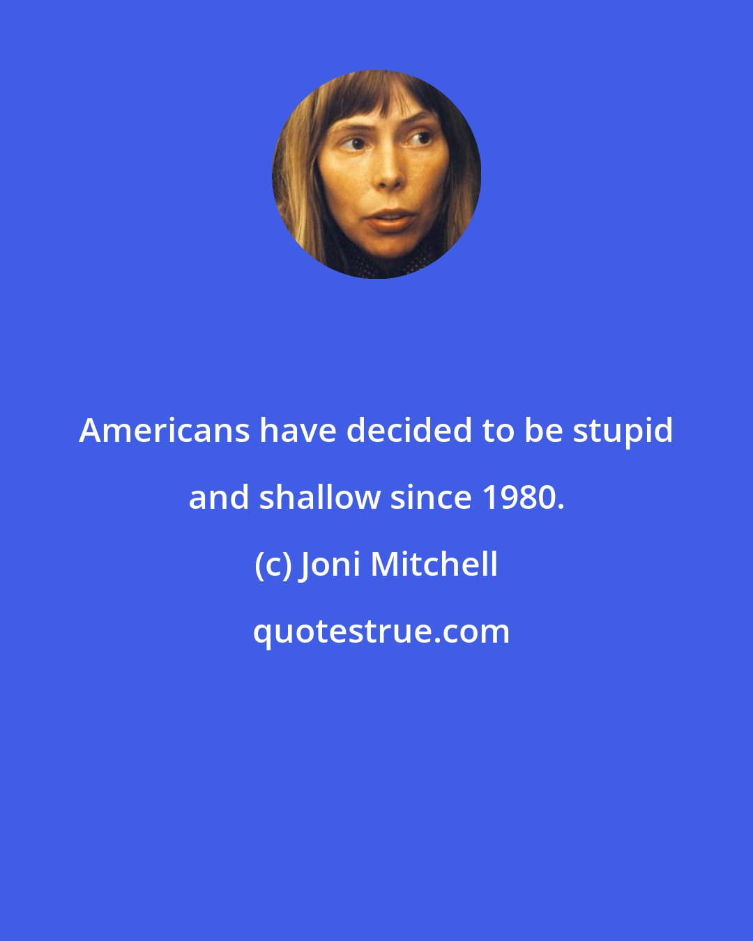 Joni Mitchell: Americans have decided to be stupid and shallow since 1980.