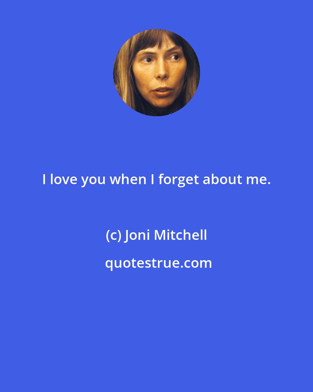 Joni Mitchell: I love you when I forget about me.