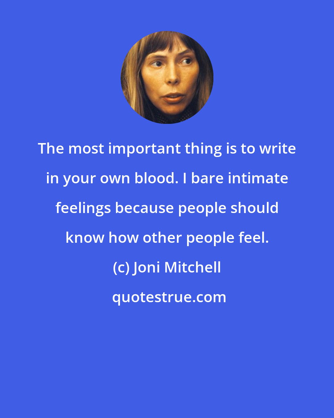 Joni Mitchell: The most important thing is to write in your own blood. I bare intimate feelings because people should know how other people feel.