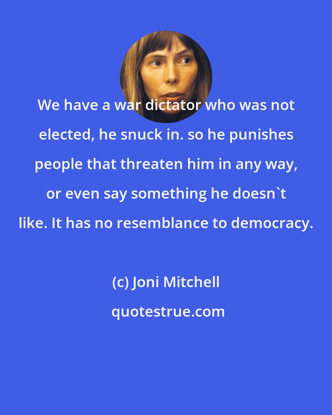 Joni Mitchell: We have a war dictator who was not elected, he snuck in. so he punishes people that threaten him in any way, or even say something he doesn't like. It has no resemblance to democracy.