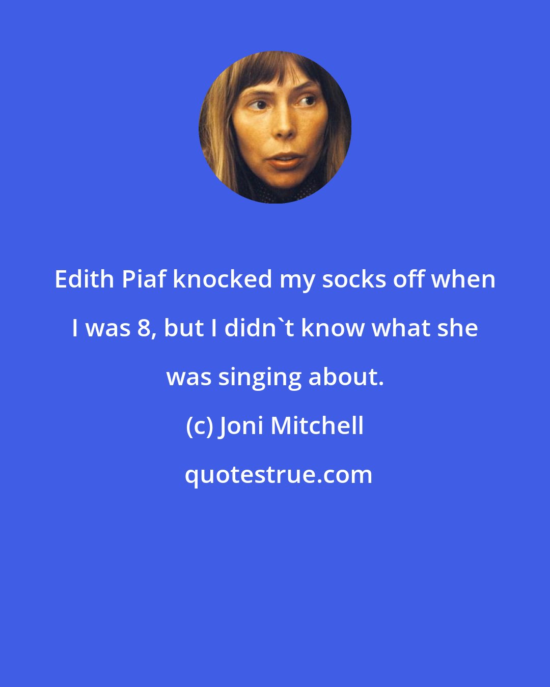 Joni Mitchell: Edith Piaf knocked my socks off when I was 8, but I didn't know what she was singing about.