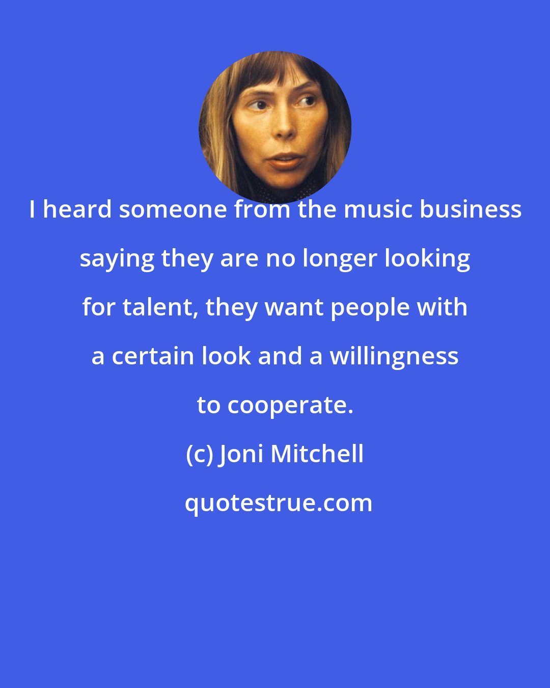 Joni Mitchell: I heard someone from the music business saying they are no longer looking for talent, they want people with a certain look and a willingness to cooperate.