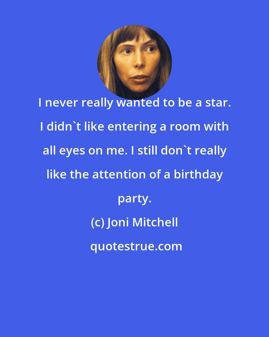 Joni Mitchell: I never really wanted to be a star. I didn't like entering a room with all eyes on me. I still don't really like the attention of a birthday party.