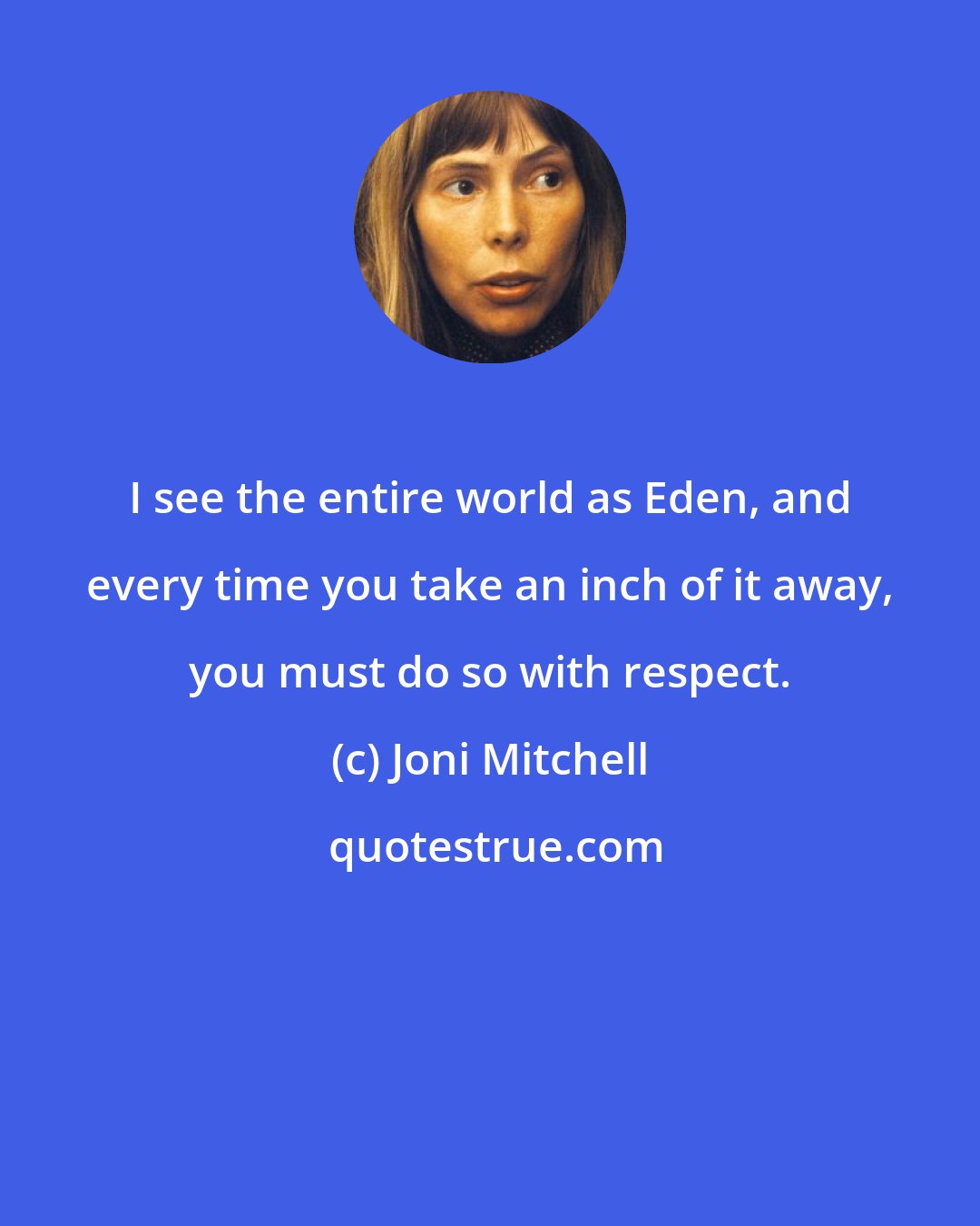 Joni Mitchell: I see the entire world as Eden, and every time you take an inch of it away, you must do so with respect.