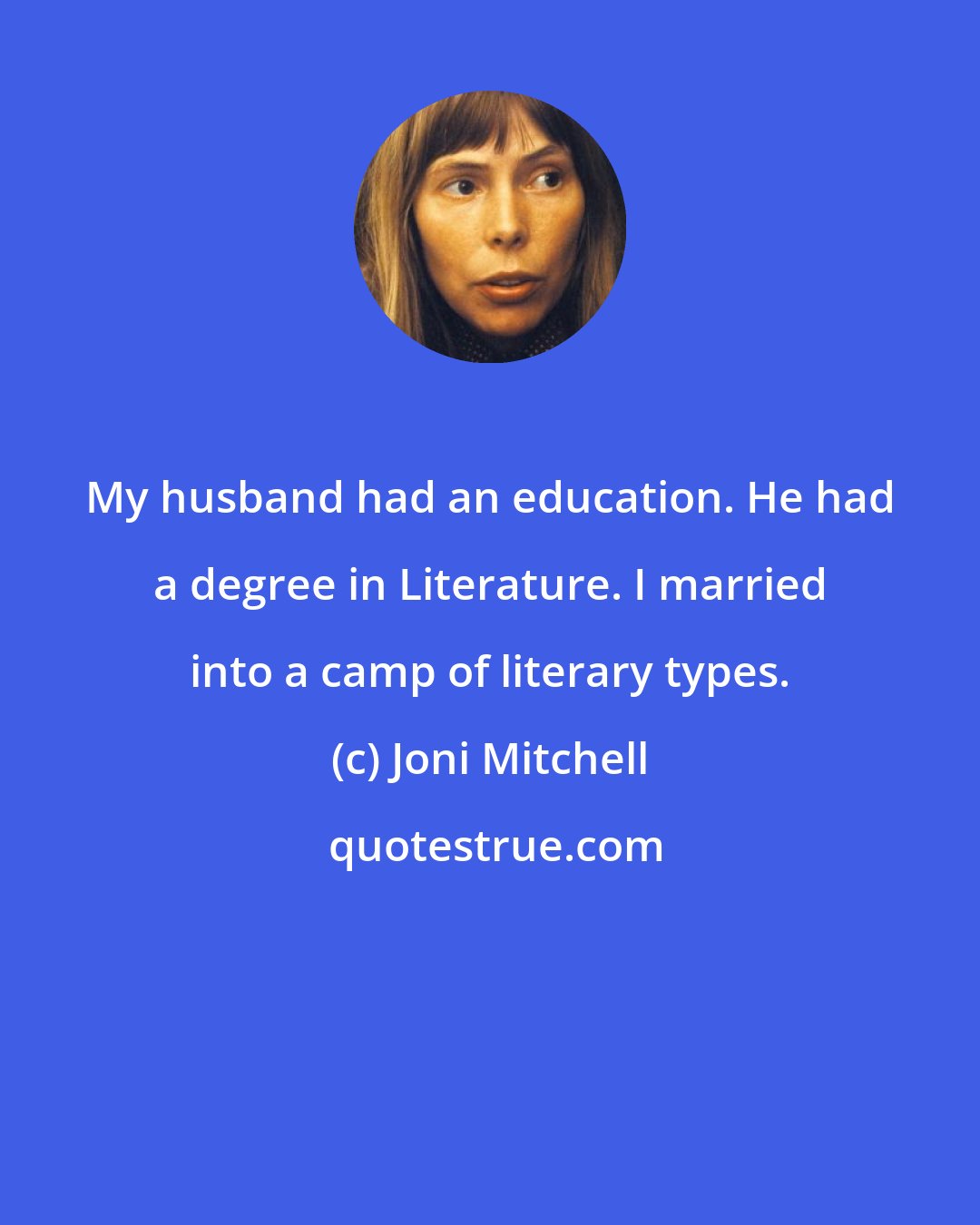 Joni Mitchell: My husband had an education. He had a degree in Literature. I married into a camp of literary types.