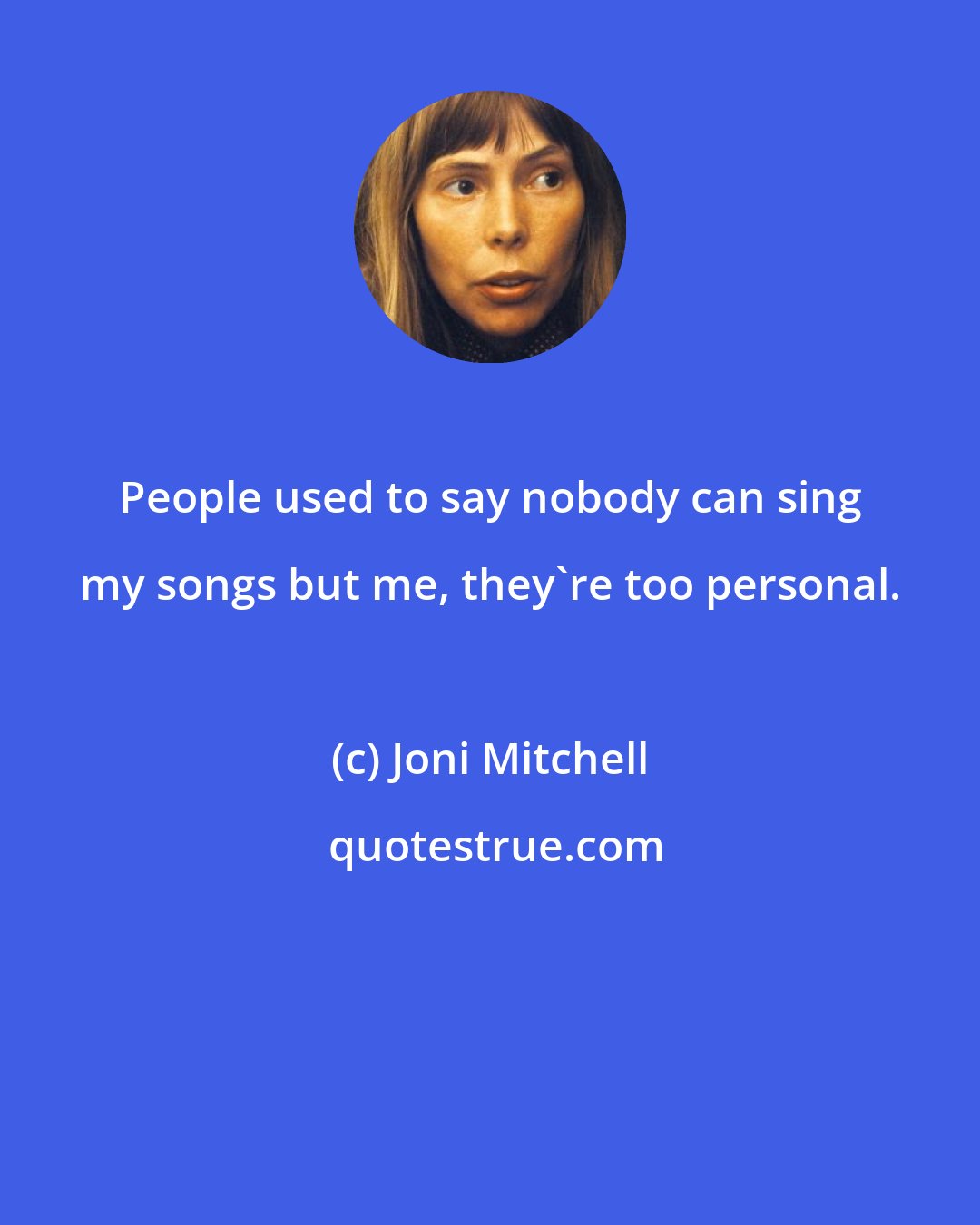 Joni Mitchell: People used to say nobody can sing my songs but me, they're too personal.