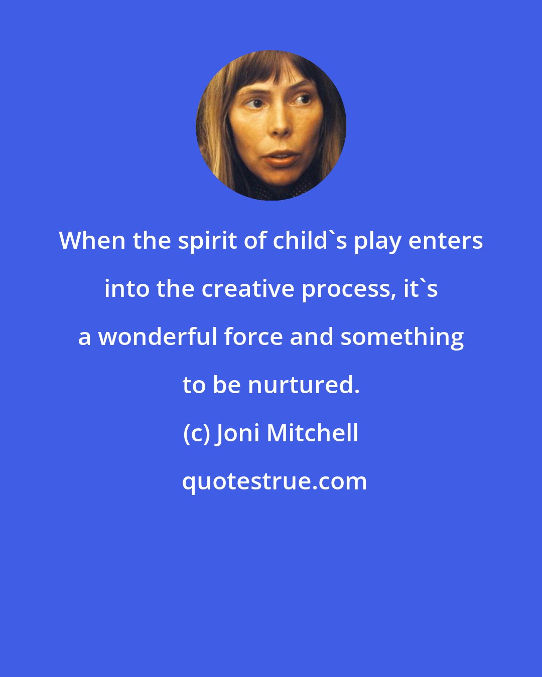 Joni Mitchell: When the spirit of child's play enters into the creative process, it's a wonderful force and something to be nurtured.