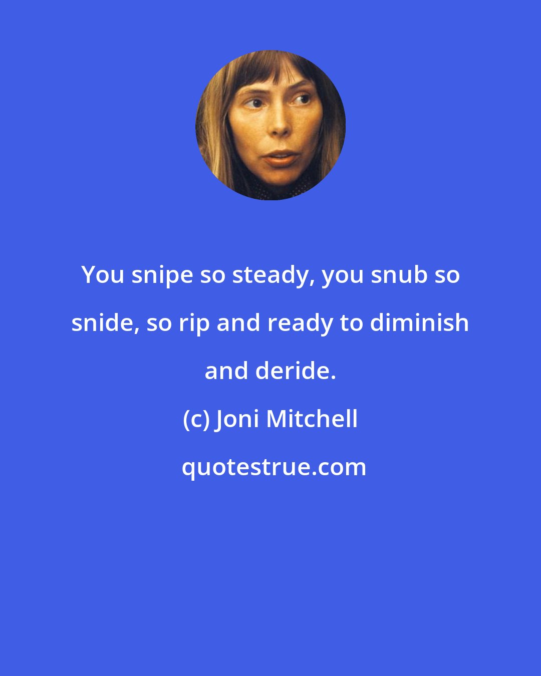 Joni Mitchell: You snipe so steady, you snub so snide, so rip and ready to diminish and deride.