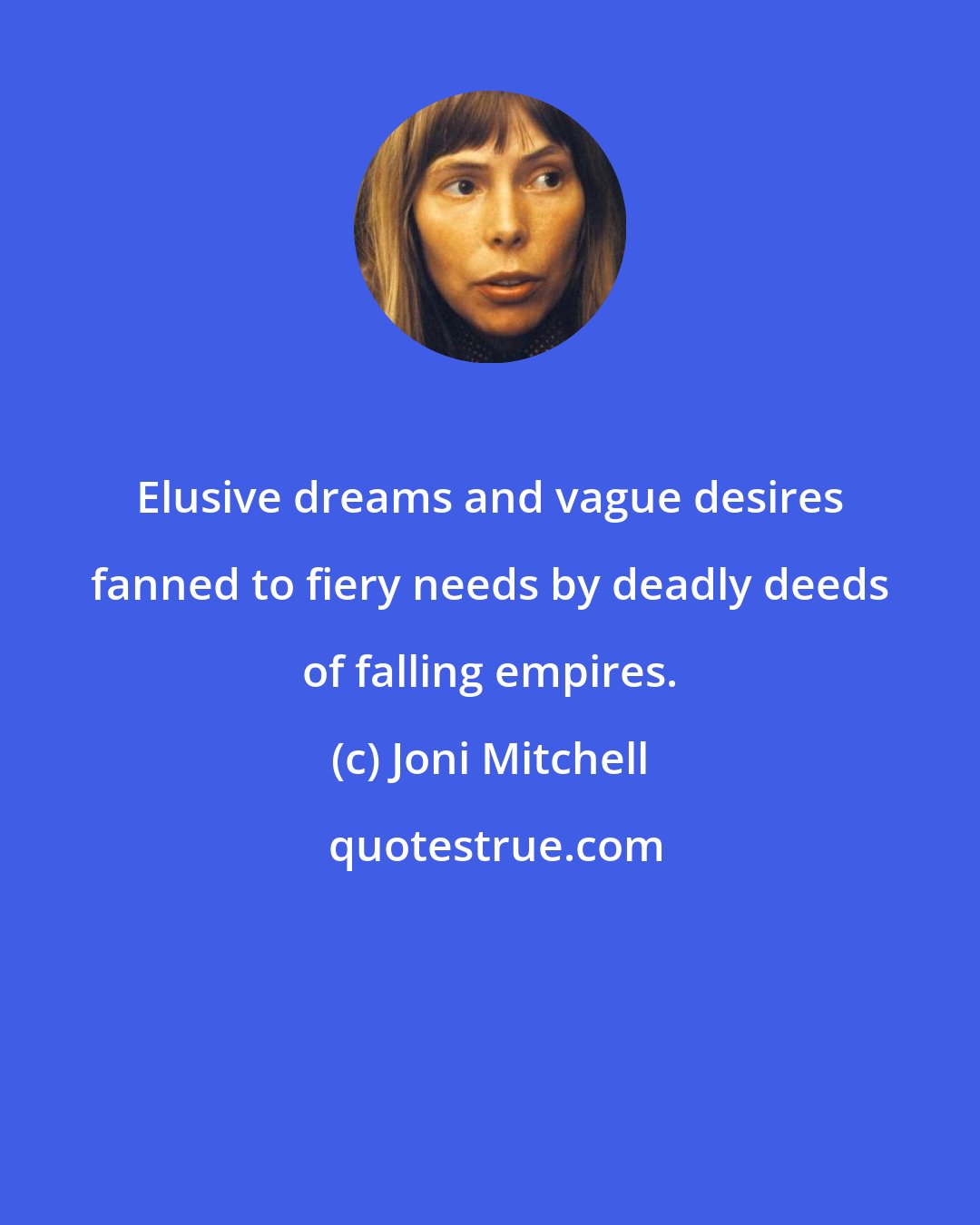 Joni Mitchell: Elusive dreams and vague desires fanned to fiery needs by deadly deeds of falling empires.