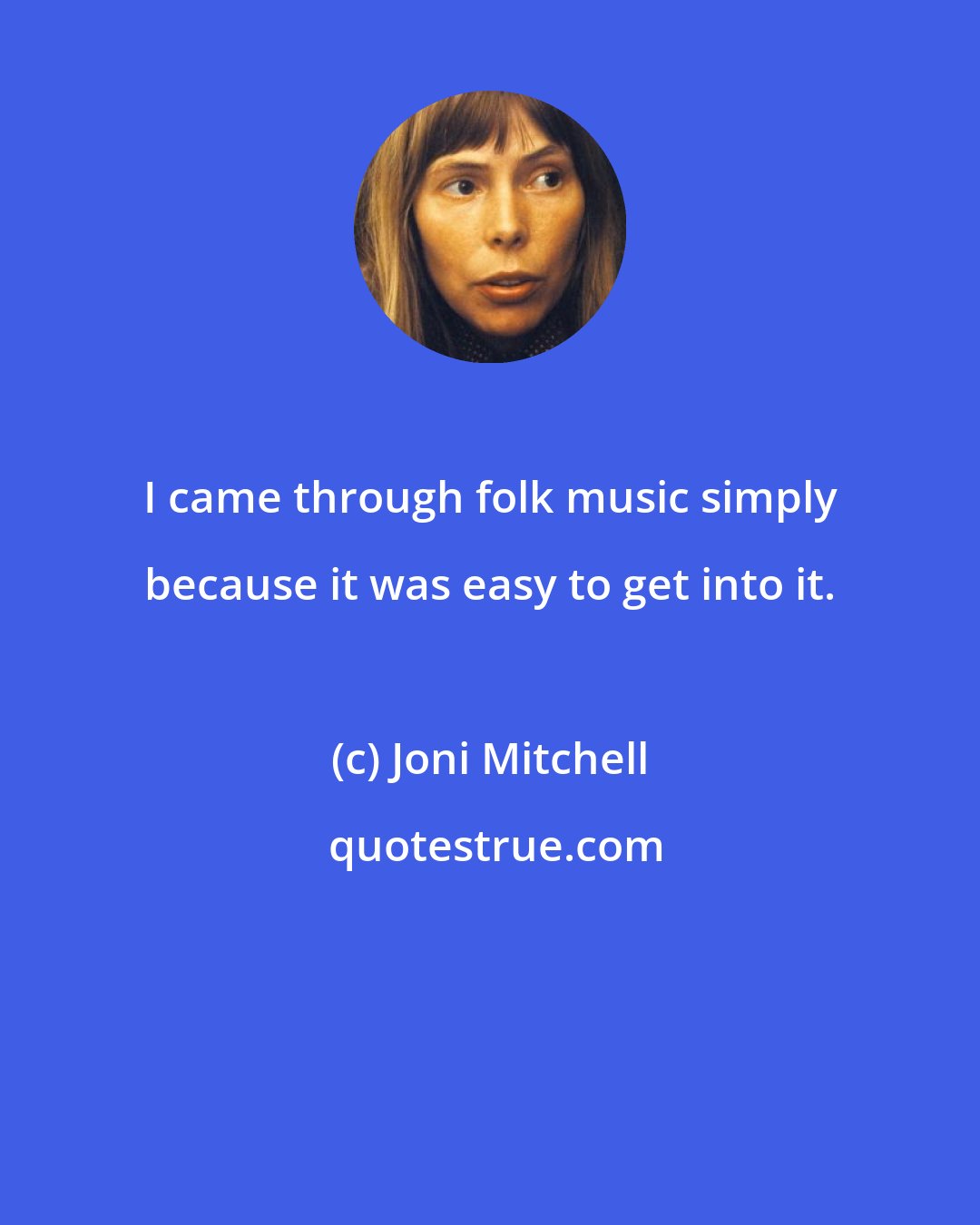 Joni Mitchell: I came through folk music simply because it was easy to get into it.