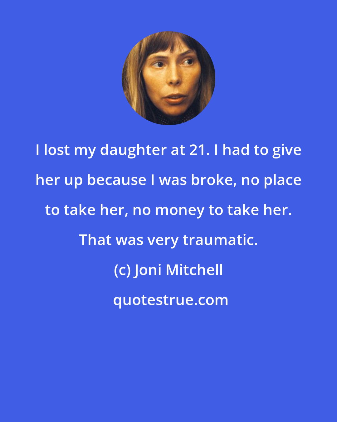 Joni Mitchell: I lost my daughter at 21. I had to give her up because I was broke, no place to take her, no money to take her. That was very traumatic.