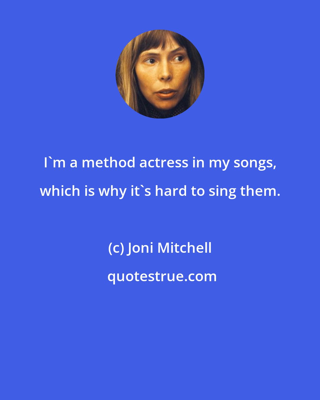 Joni Mitchell: I'm a method actress in my songs, which is why it's hard to sing them.