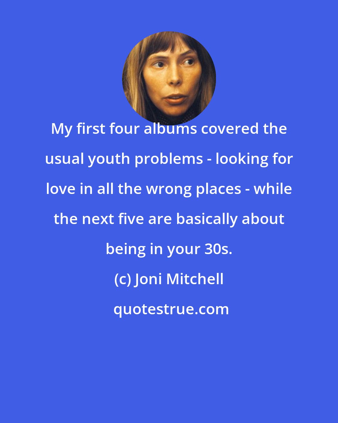 Joni Mitchell: My first four albums covered the usual youth problems - looking for love in all the wrong places - while the next five are basically about being in your 30s.