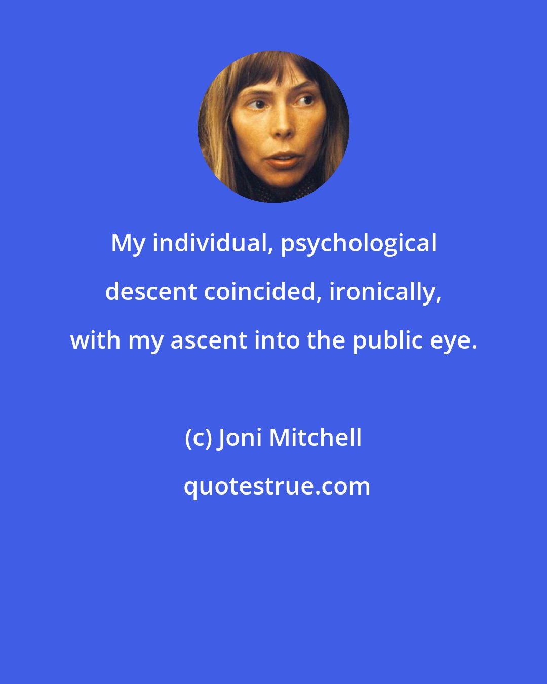 Joni Mitchell: My individual, psychological descent coincided, ironically, with my ascent into the public eye.