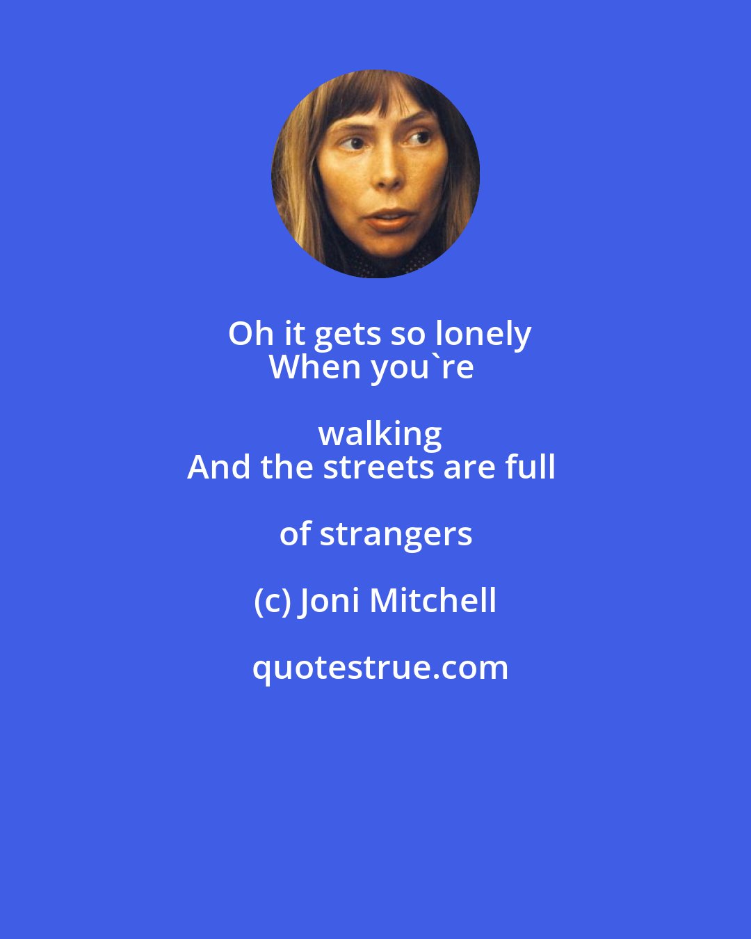 Joni Mitchell: Oh it gets so lonely
When you're walking
And the streets are full of strangers