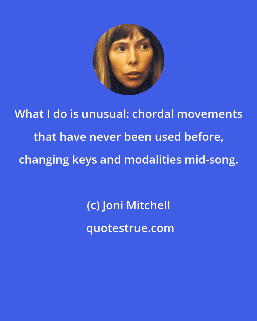 Joni Mitchell: What I do is unusual: chordal movements that have never been used before, changing keys and modalities mid-song.