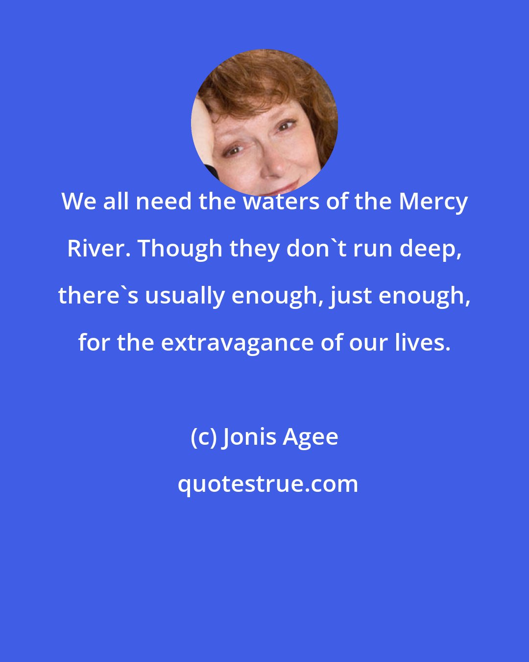 Jonis Agee: We all need the waters of the Mercy River. Though they don't run deep, there's usually enough, just enough, for the extravagance of our lives.