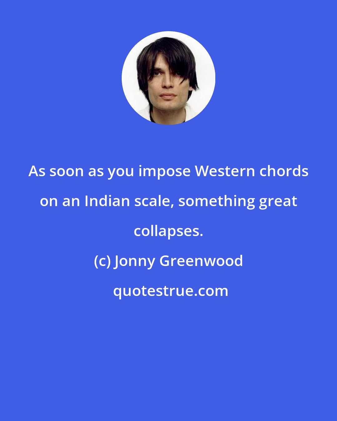 Jonny Greenwood: As soon as you impose Western chords on an Indian scale, something great collapses.