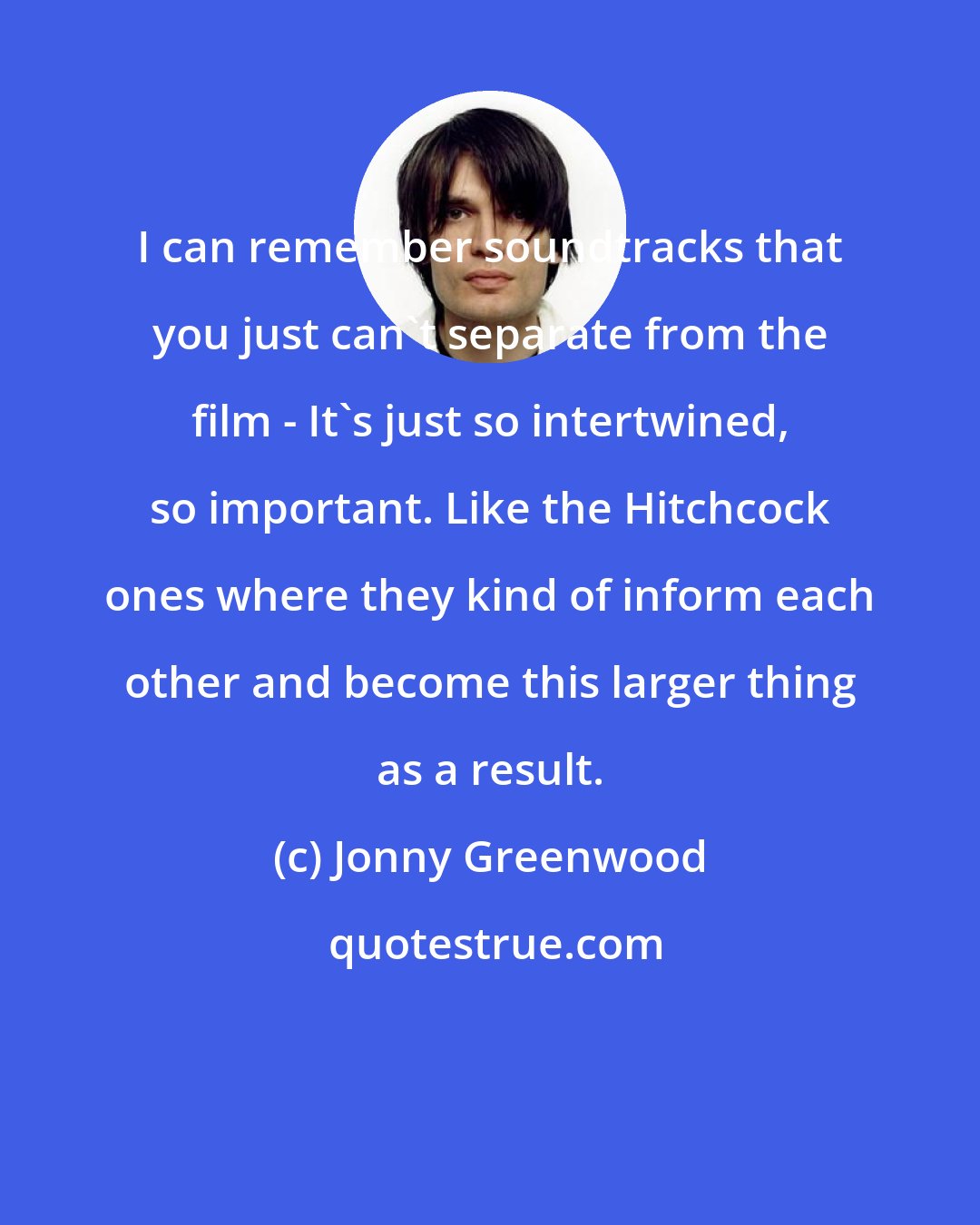 Jonny Greenwood: I can remember soundtracks that you just can't separate from the film - It's just so intertwined, so important. Like the Hitchcock ones where they kind of inform each other and become this larger thing as a result.