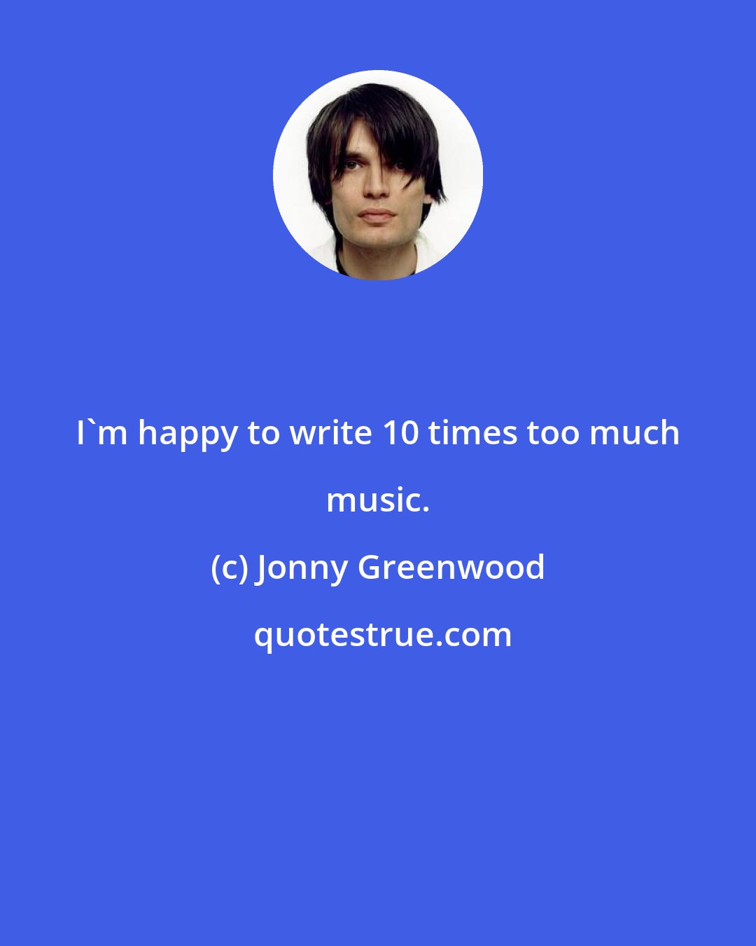 Jonny Greenwood: I'm happy to write 10 times too much music.