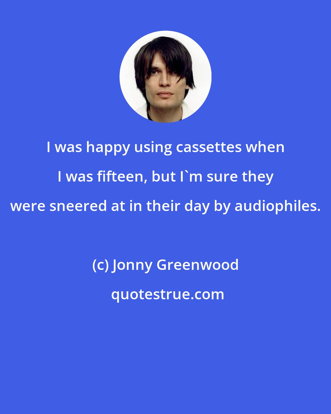 Jonny Greenwood: I was happy using cassettes when I was fifteen, but I'm sure they were sneered at in their day by audiophiles.