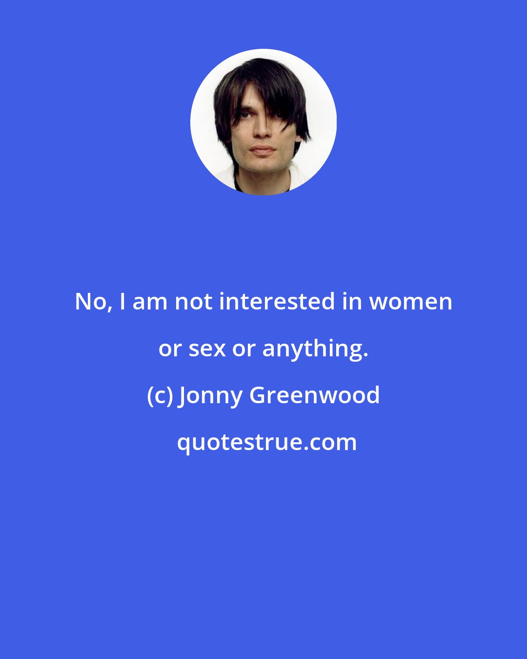 Jonny Greenwood: No, I am not interested in women or sex or anything.