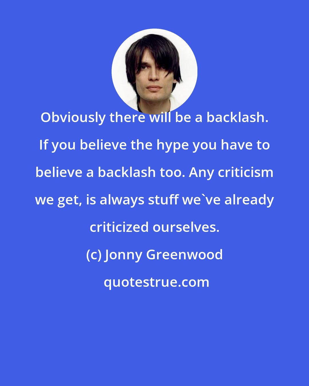 Jonny Greenwood: Obviously there will be a backlash. If you believe the hype you have to believe a backlash too. Any criticism we get, is always stuff we've already criticized ourselves.