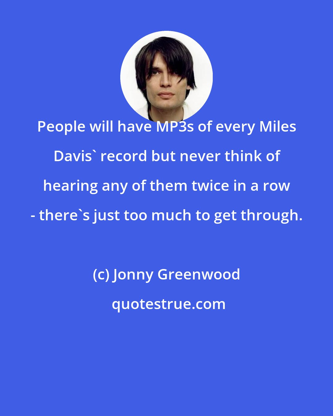 Jonny Greenwood: People will have MP3s of every Miles Davis' record but never think of hearing any of them twice in a row - there's just too much to get through.