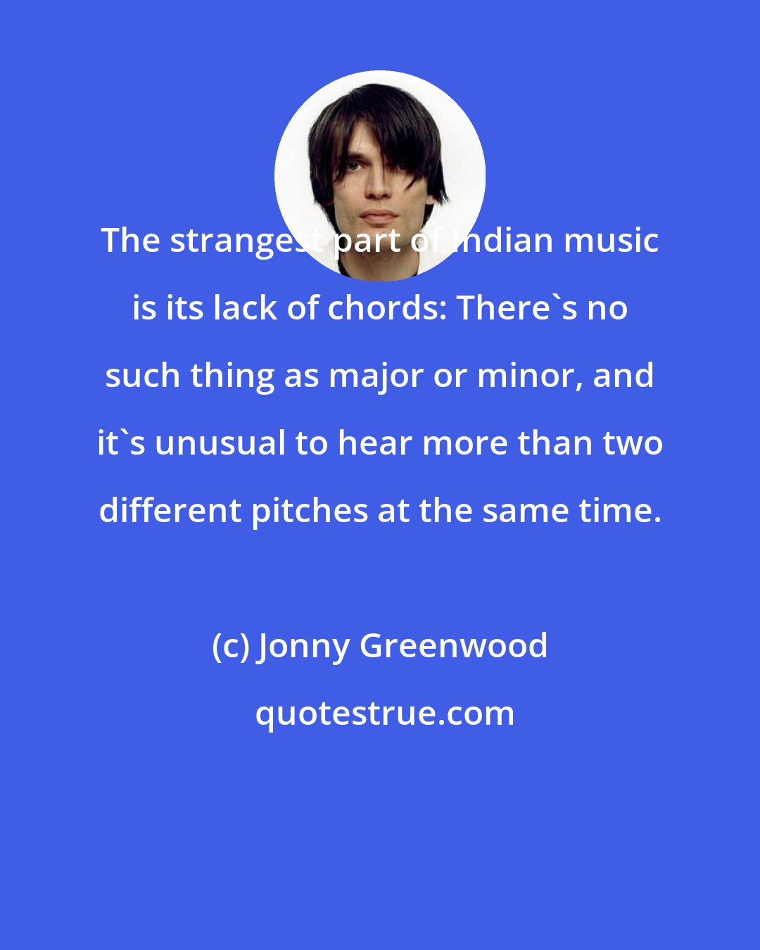 Jonny Greenwood: The strangest part of Indian music is its lack of chords: There's no such thing as major or minor, and it's unusual to hear more than two different pitches at the same time.
