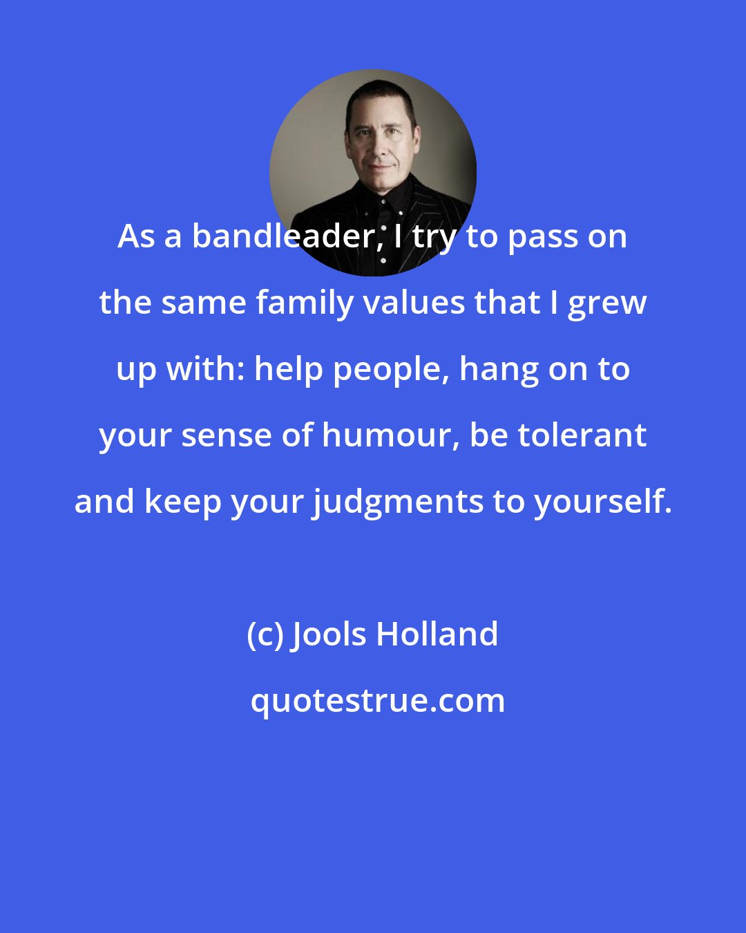 Jools Holland: As a bandleader, I try to pass on the same family values that I grew up with: help people, hang on to your sense of humour, be tolerant and keep your judgments to yourself.