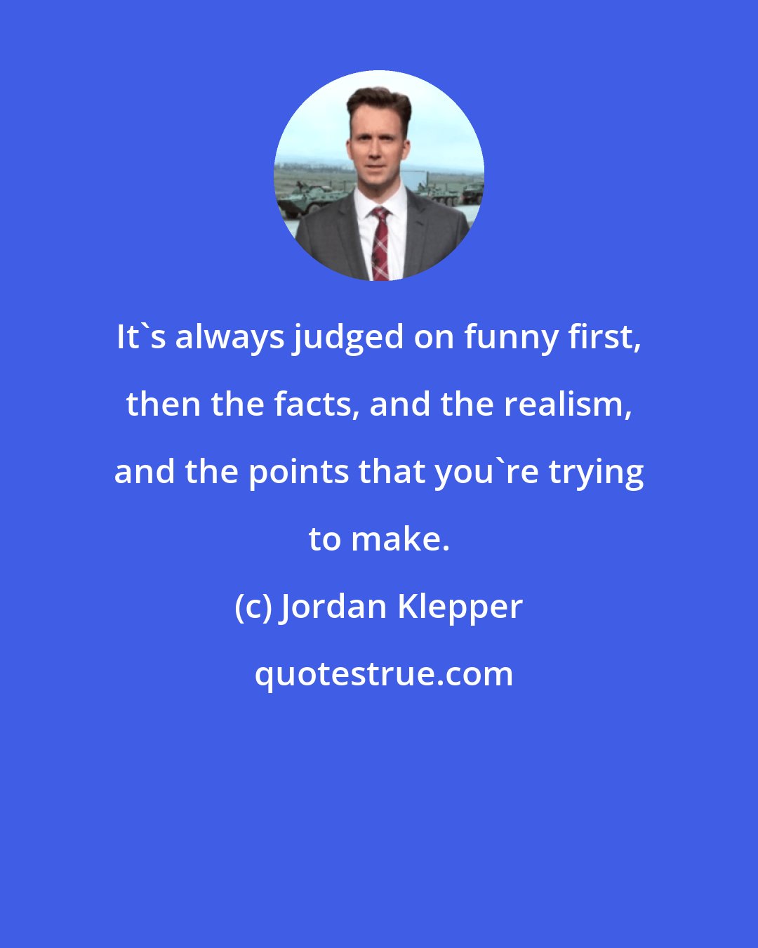 Jordan Klepper: It's always judged on funny first, then the facts, and the realism, and the points that you're trying to make.