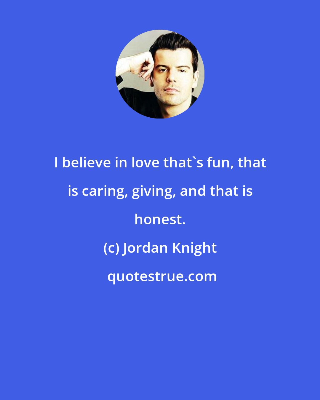 Jordan Knight: I believe in love that's fun, that is caring, giving, and that is honest.