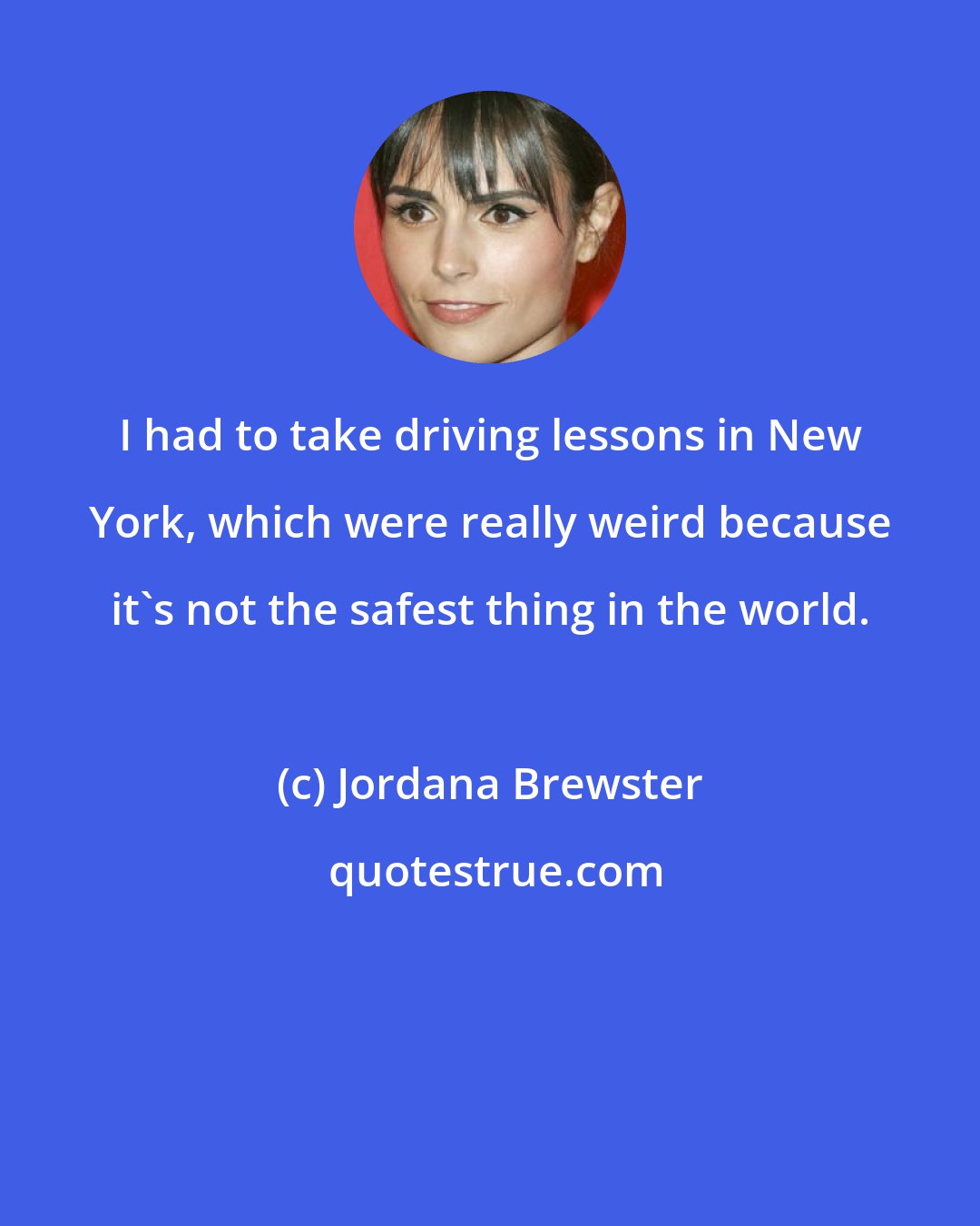 Jordana Brewster: I had to take driving lessons in New York, which were really weird because it's not the safest thing in the world.