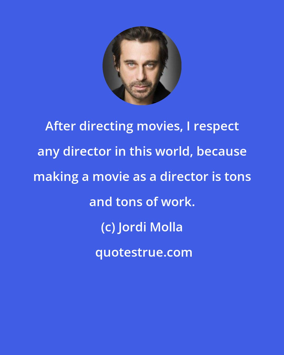 Jordi Molla: After directing movies, I respect any director in this world, because making a movie as a director is tons and tons of work.
