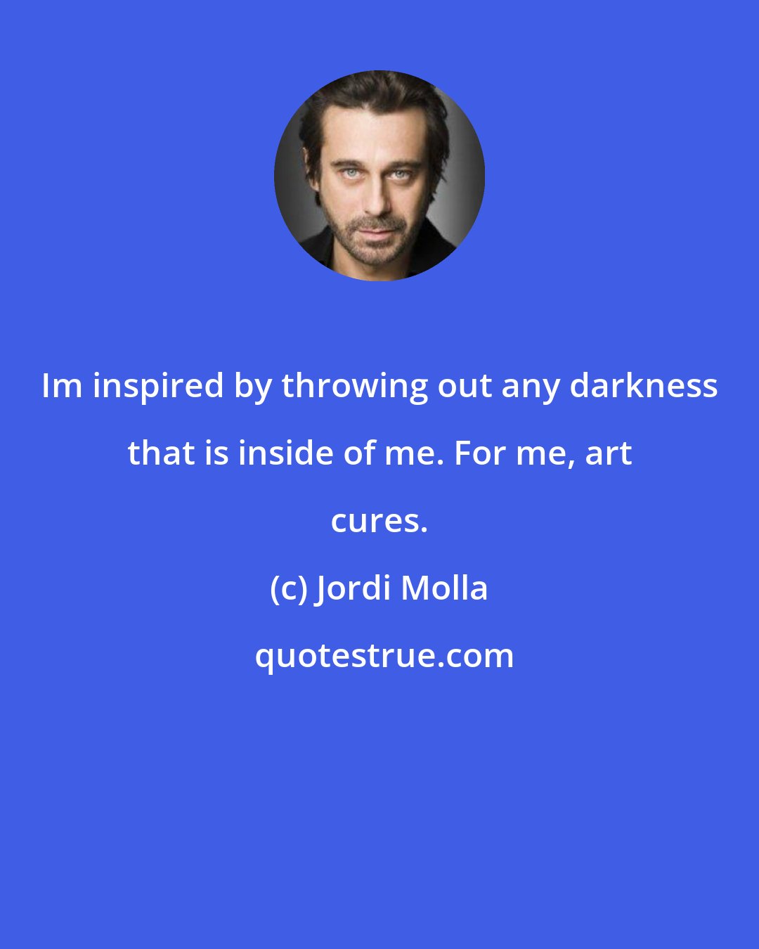 Jordi Molla: Im inspired by throwing out any darkness that is inside of me. For me, art cures.