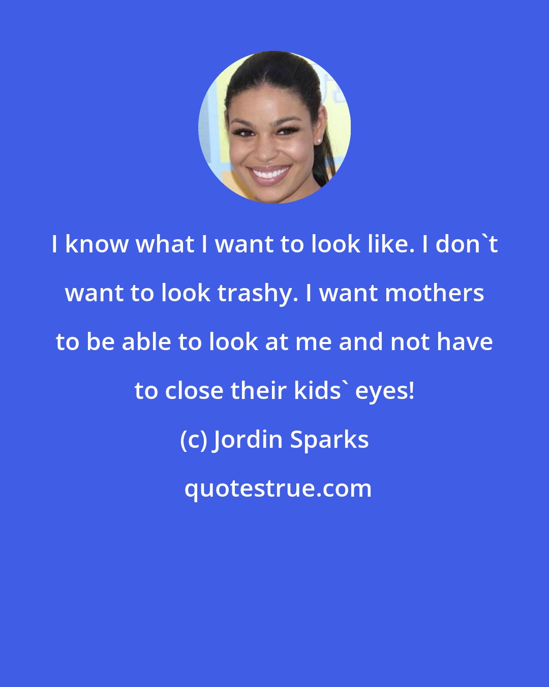 Jordin Sparks: I know what I want to look like. I don't want to look trashy. I want mothers to be able to look at me and not have to close their kids' eyes!