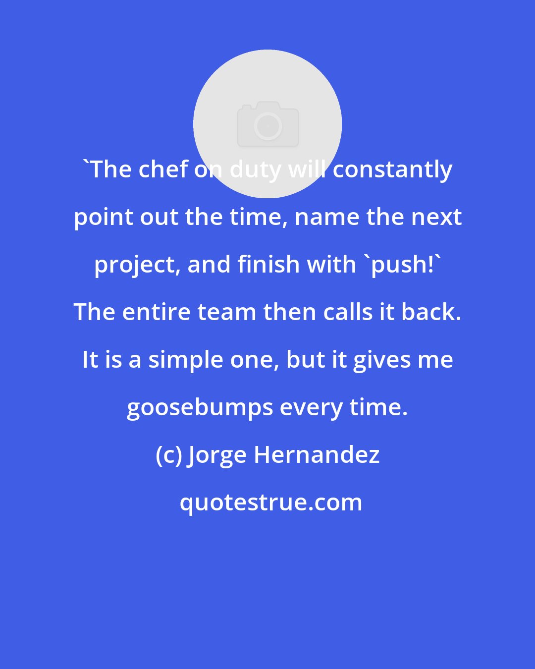 Jorge Hernandez: 'The chef on duty will constantly point out the time, name the next project, and finish with 'push!' The entire team then calls it back. It is a simple one, but it gives me goosebumps every time.