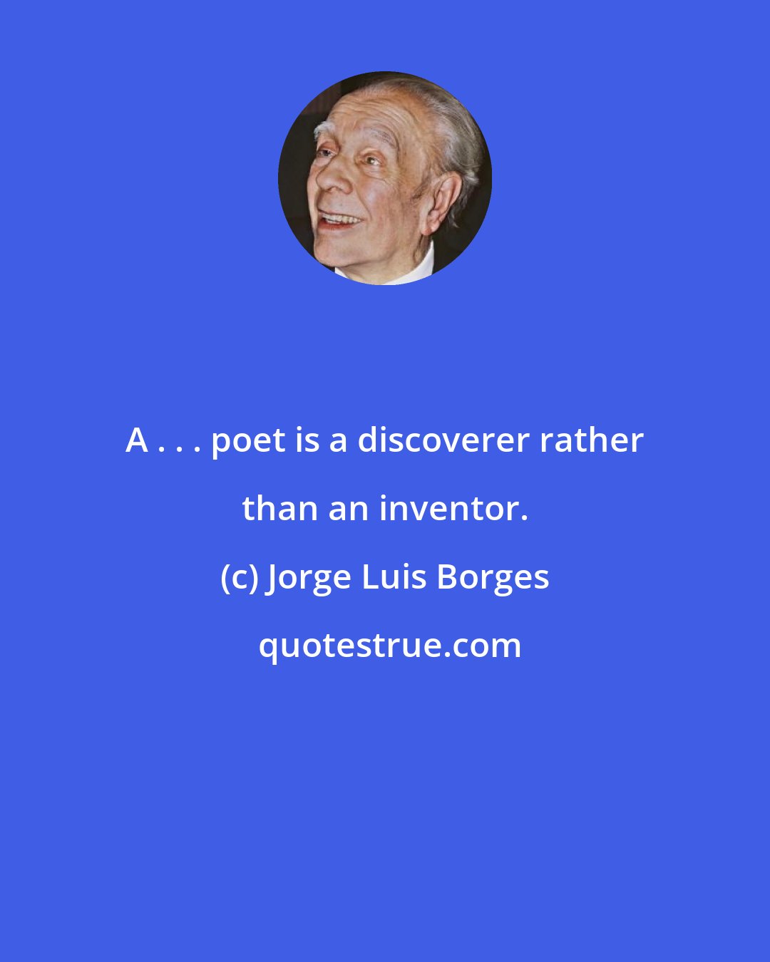 Jorge Luis Borges: A . . . poet is a discoverer rather than an inventor.