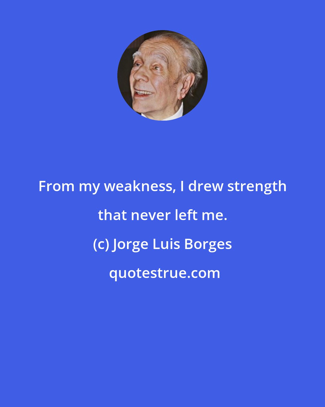 Jorge Luis Borges: From my weakness, I drew strength that never left me.