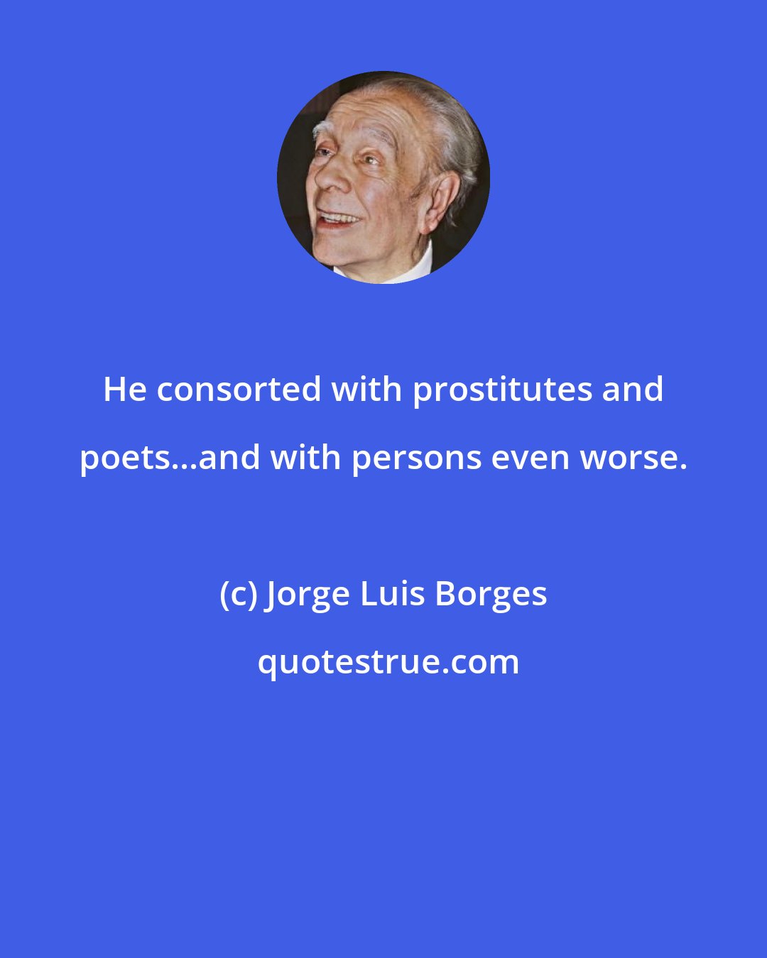 Jorge Luis Borges: He consorted with prostitutes and poets...and with persons even worse.