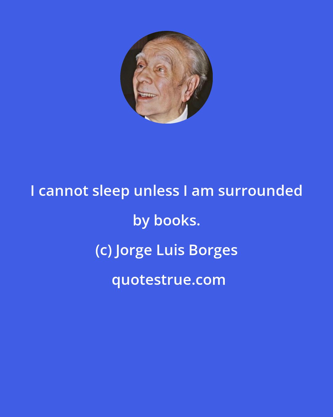 Jorge Luis Borges: I cannot sleep unless I am surrounded by books.