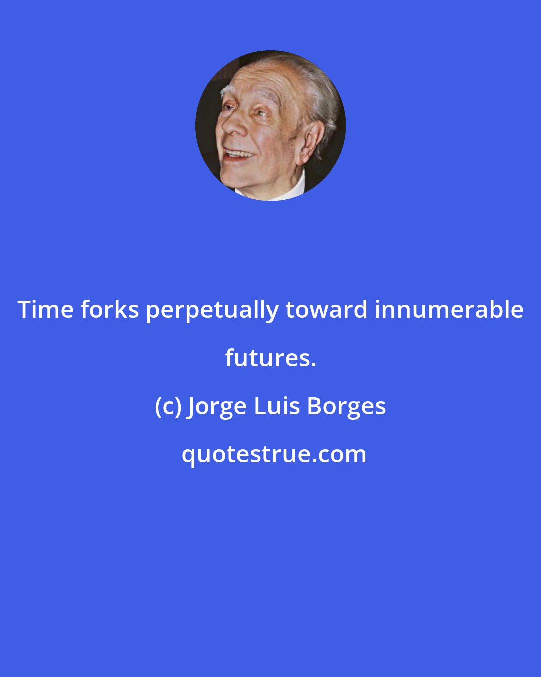 Jorge Luis Borges: Time forks perpetually toward innumerable futures.