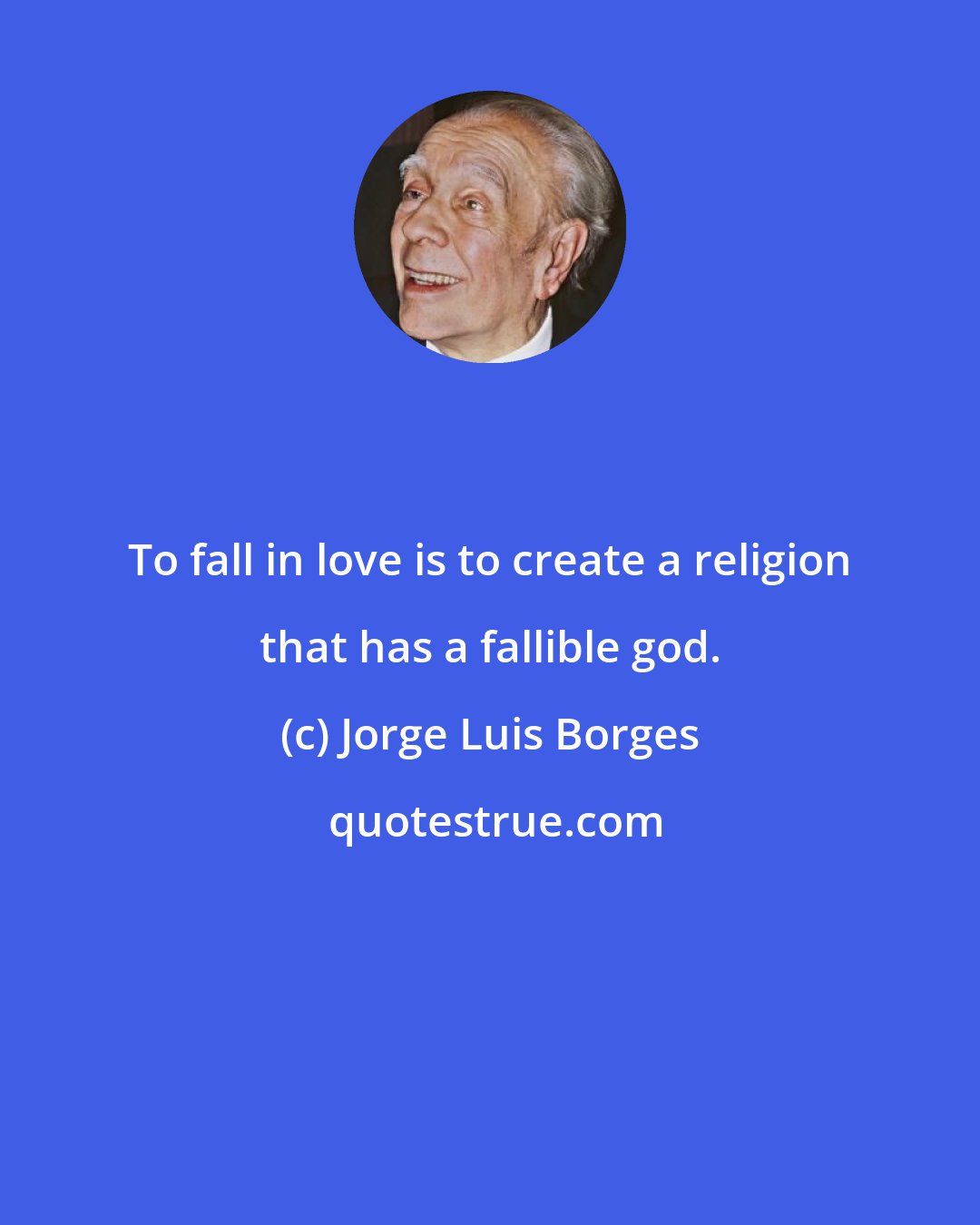 Jorge Luis Borges: To fall in love is to create a religion that has a fallible god.
