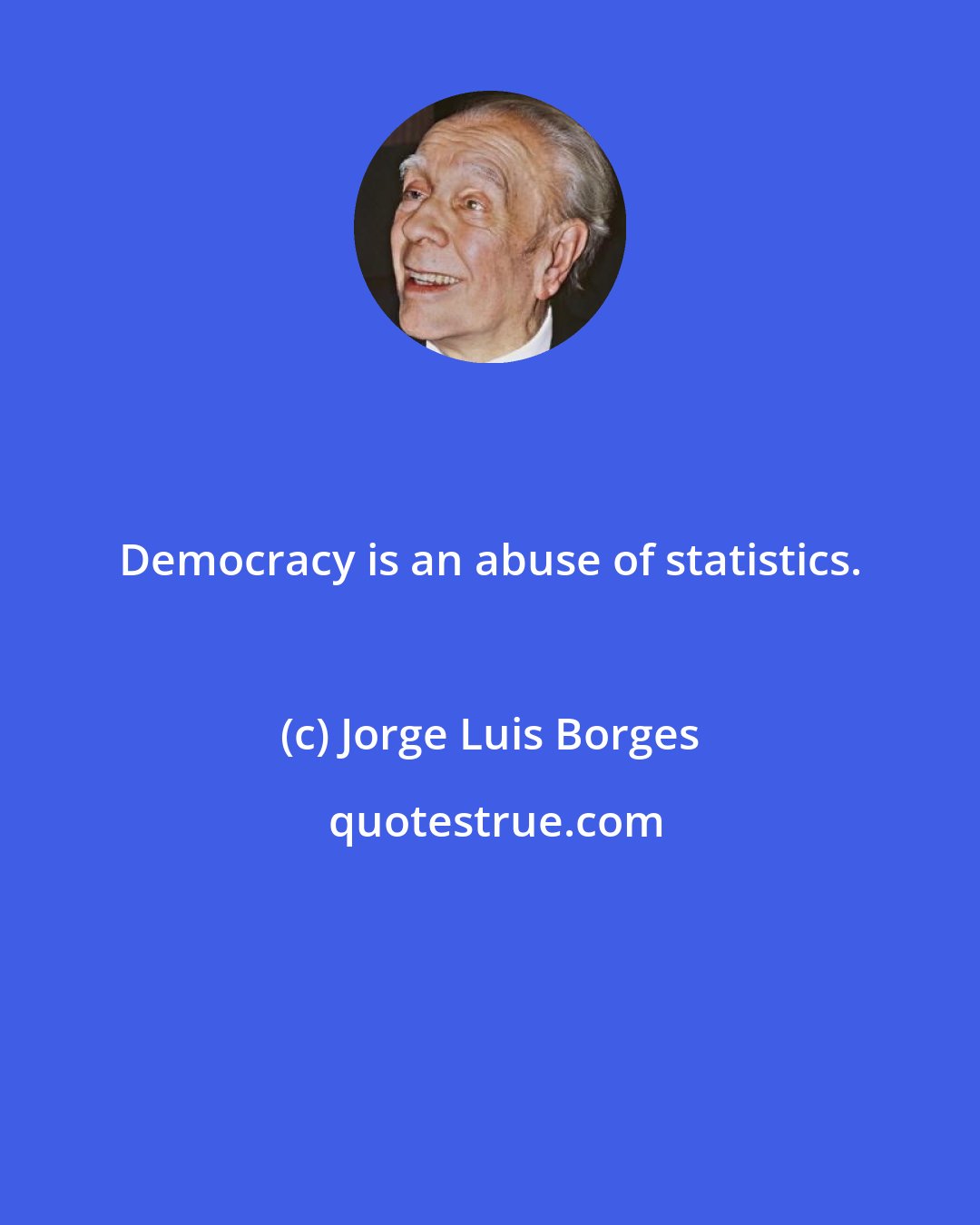 Jorge Luis Borges: Democracy is an abuse of statistics.