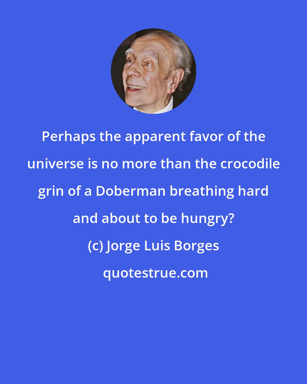 Jorge Luis Borges: Perhaps the apparent favor of the universe is no more than the crocodile grin of a Doberman breathing hard and about to be hungry?